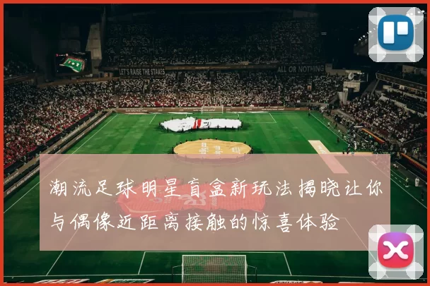 潮流足球明星盲盒新玩法揭晓让你与偶像近距离接触的惊喜体验