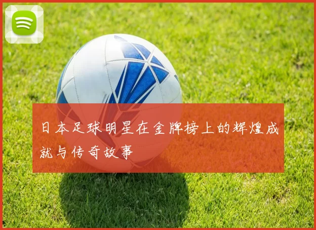 日本足球明星在金牌榜上的辉煌成就与传奇故事