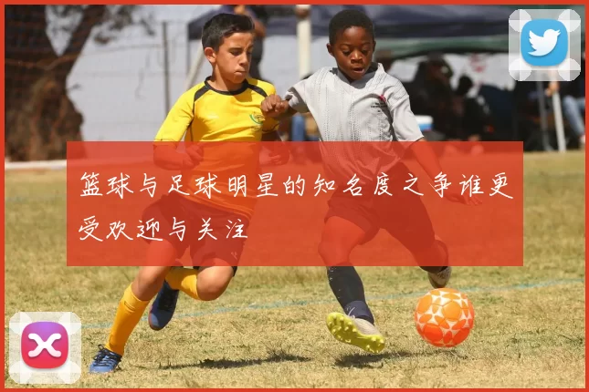 篮球与足球明星的知名度之争谁更受欢迎与关注