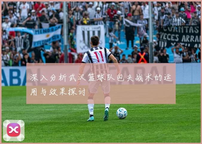 深入分析武汉篮球队包夹战术的运用与效果探讨