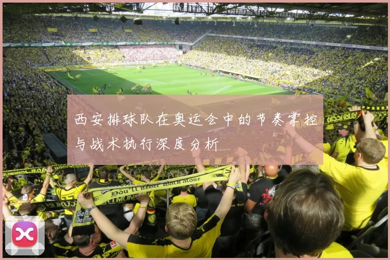 西安排球队在奥运会中的节奏掌控与战术执行深度分析