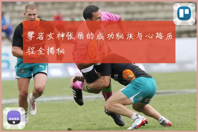 攀岩女神张丽的成功秘诀与心路历程全揭秘
