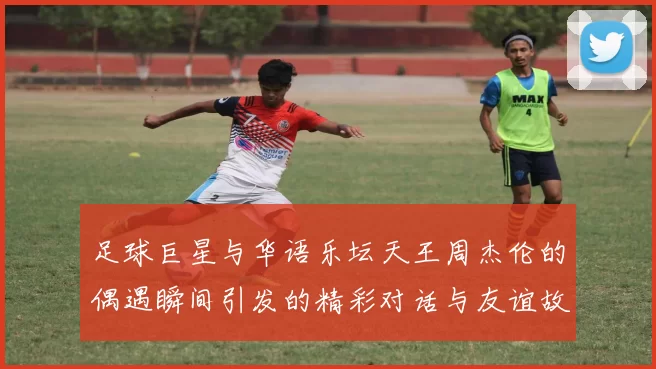 足球巨星与华语乐坛天王周杰伦的偶遇瞬间引发的精彩对话与友谊故事