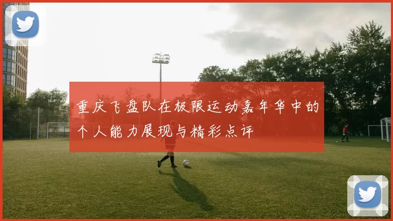 重庆飞盘队在极限运动嘉年华中的个人能力展现与精彩点评