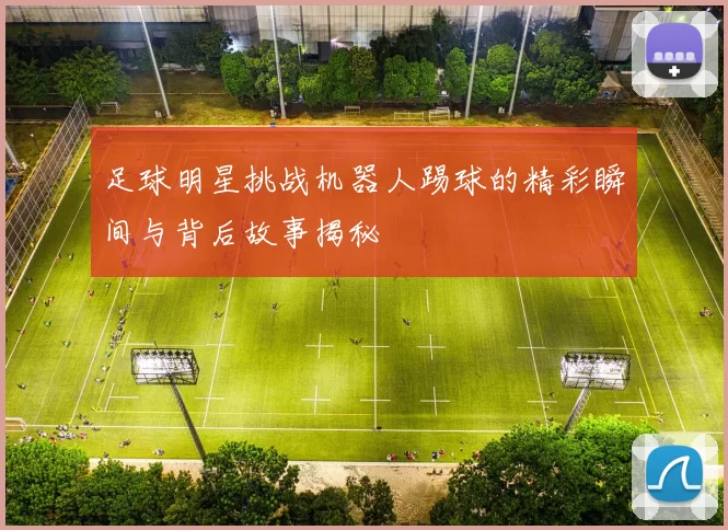 足球明星挑战机器人踢球的精彩瞬间与背后故事揭秘