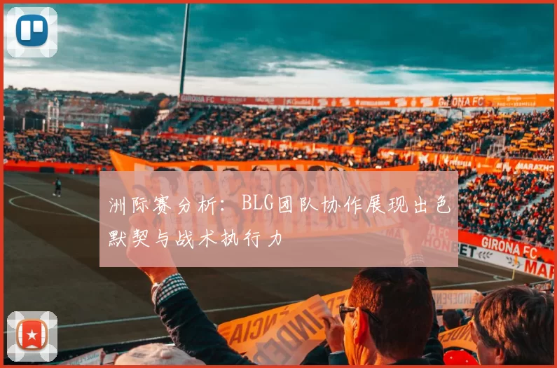 洲际赛分析：BLG团队协作展现出色默契与战术执行力