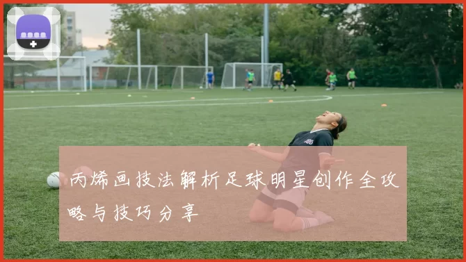 丙烯画技法解析足球明星创作全攻略与技巧分享