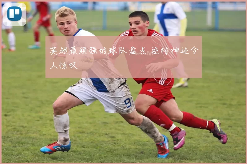 英超最顽强的球队盘点 逆转神迹令人惊叹