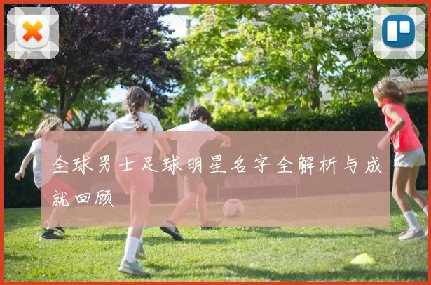 全球男士足球明星名字全解析与成就回顾