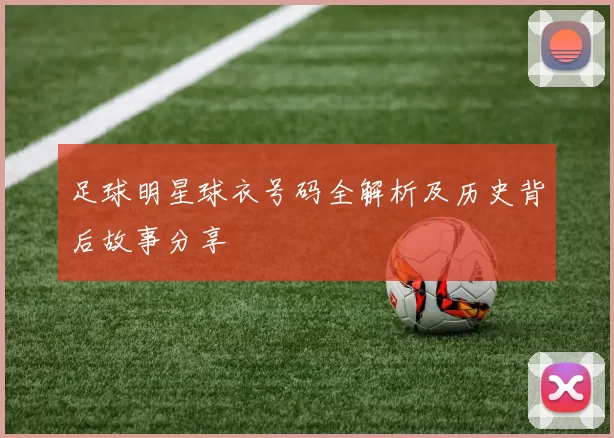 足球明星球衣号码全解析及历史背后故事分享