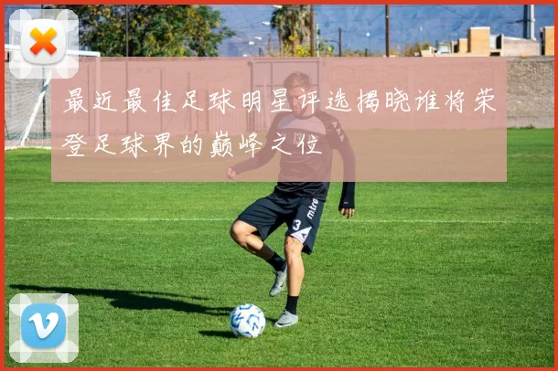 最近最佳足球明星评选揭晓谁将荣登足球界的巅峰之位
