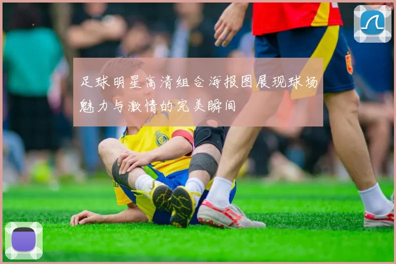 足球明星高清组合海报图展现球场魅力与激情的完美瞬间