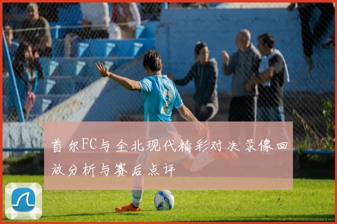 首尔FC与全北现代精彩对决录像回放分析与赛后点评