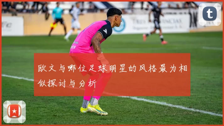 欧文与哪位足球明星的风格最为相似探讨与分析