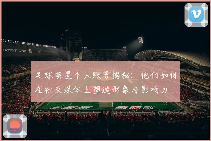足球明星个人账号揭秘：他们如何在社交媒体上塑造形象与影响力