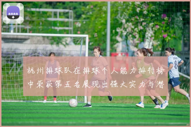 杭州排球队在排球个人能力排行榜中荣获第五名展现出强大实力与潜力