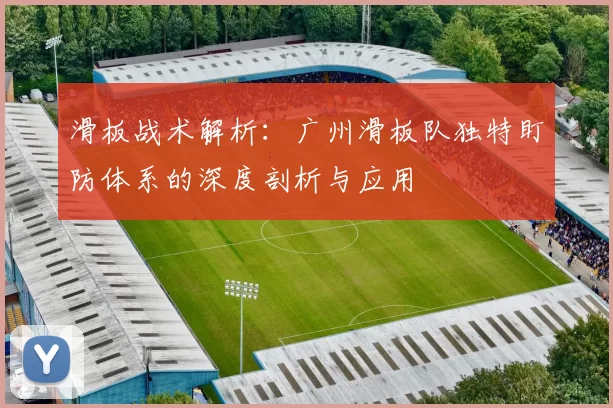 滑板战术解析：广州滑板队独特盯防体系的深度剖析与应用