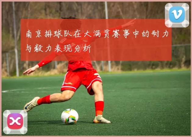 南京排球队在大满贯赛事中的耐力与毅力表现分析