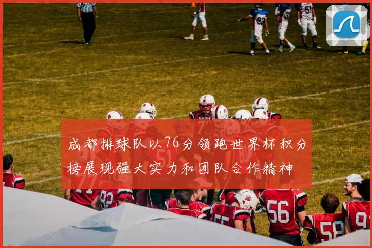 成都排球队以76分领跑世界杯积分榜展现强大实力和团队合作精神