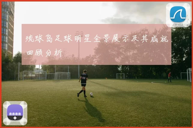 琉球岛足球明星全景展示及其成就回顾分析