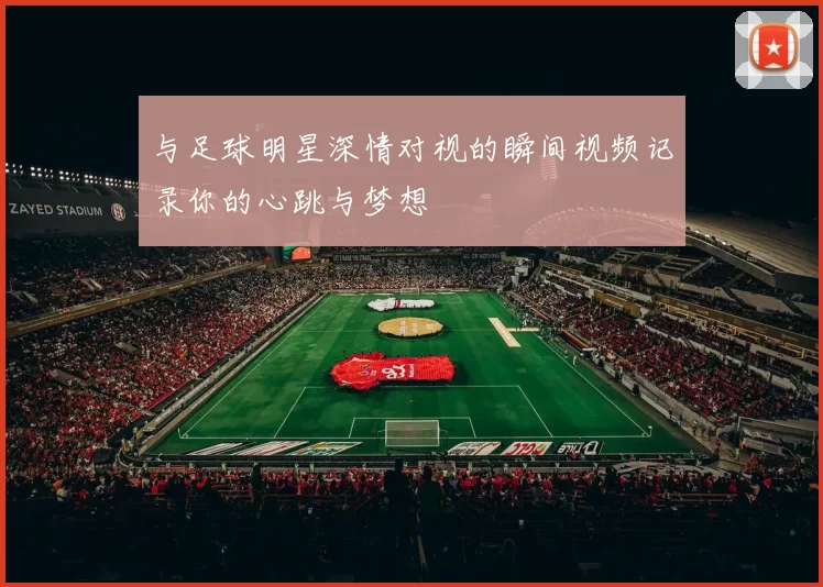与足球明星深情对视的瞬间视频记录你的心跳与梦想