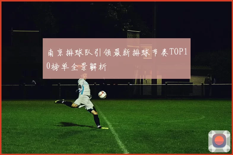 南京排球队引领最新排球节奏TOP10榜单全景解析