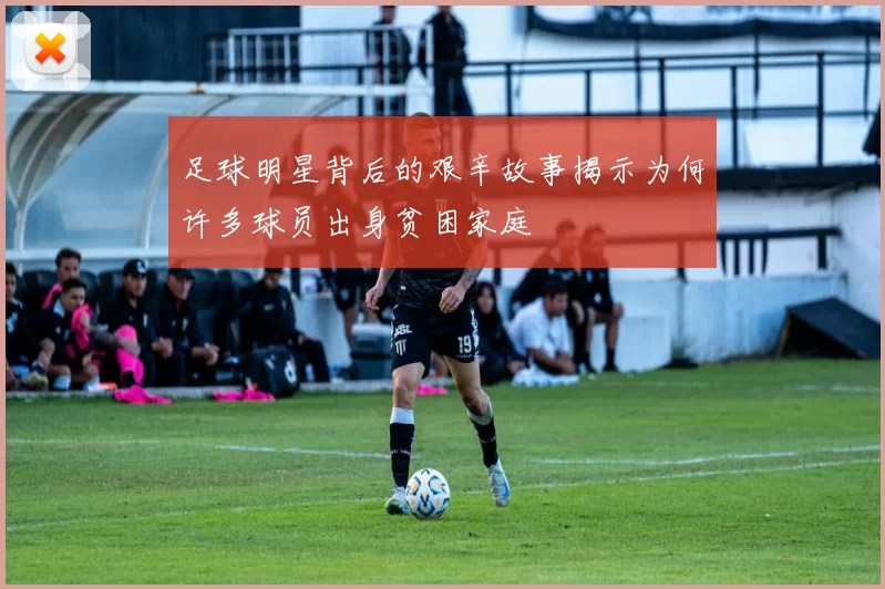 足球明星背后的艰辛故事揭示为何许多球员出身贫困家庭