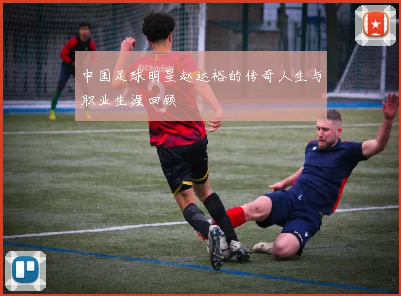中国足球明星赵达裕的传奇人生与职业生涯回顾