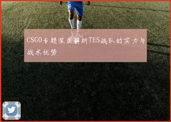 CSGO专题深度解析TES战队的实力与战术优势