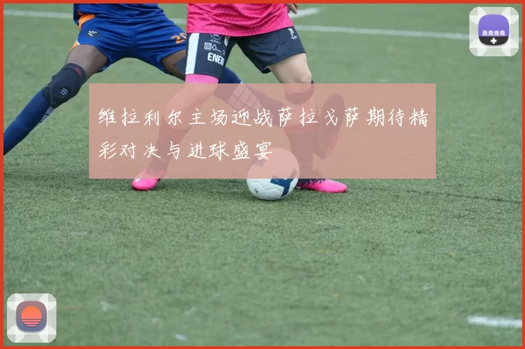 维拉利尔主场迎战萨拉戈萨期待精彩对决与进球盛宴