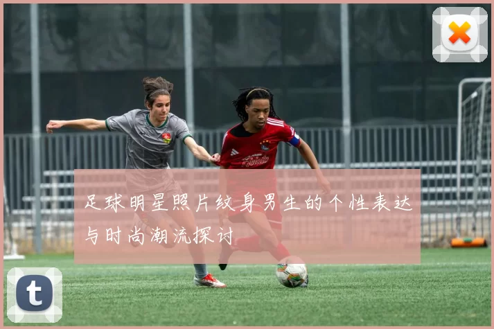 足球明星照片纹身男生的个性表达与时尚潮流探讨