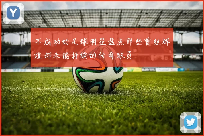 不成功的足球明星盘点那些曾经辉煌却未能持续的传奇球员