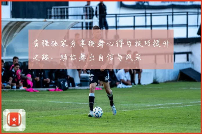黄强独家分享街舞心得与技巧提升之路，助你舞出自信与风采