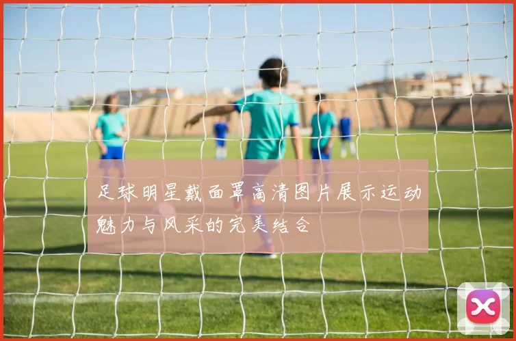 足球明星戴面罩高清图片展示运动魅力与风采的完美结合