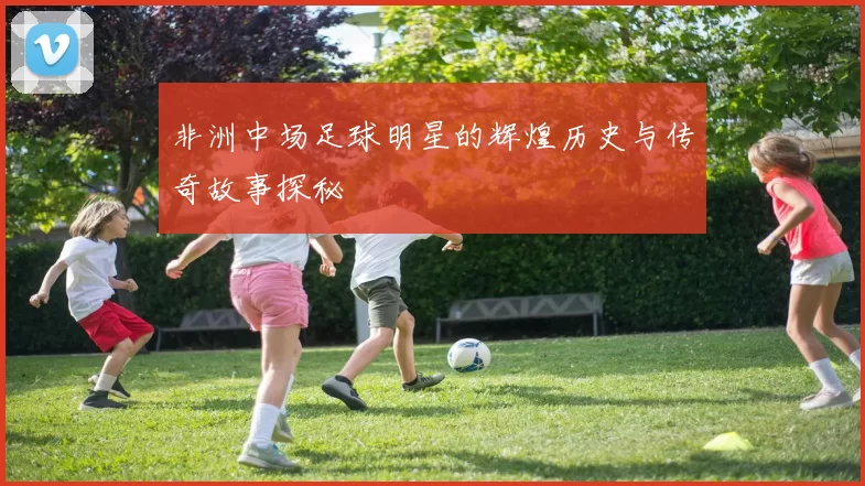 非洲中场足球明星的辉煌历史与传奇故事探秘