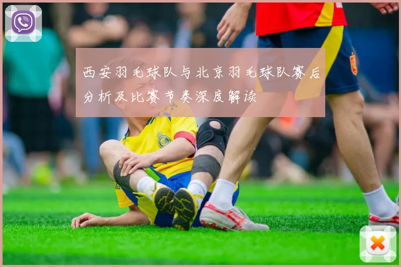 西安羽毛球队与北京羽毛球队赛后分析及比赛节奏深度解读