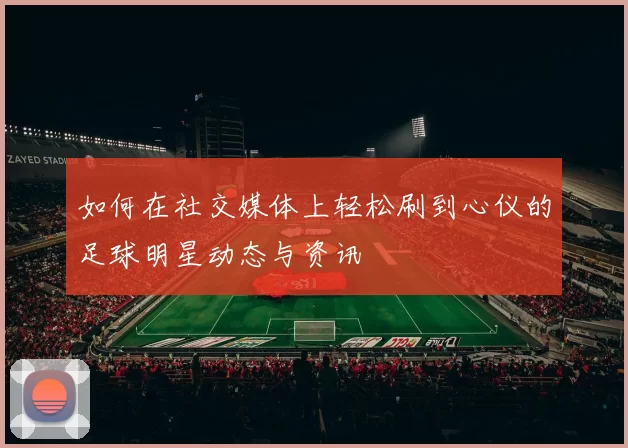 如何在社交媒体上轻松刷到心仪的足球明星动态与资讯