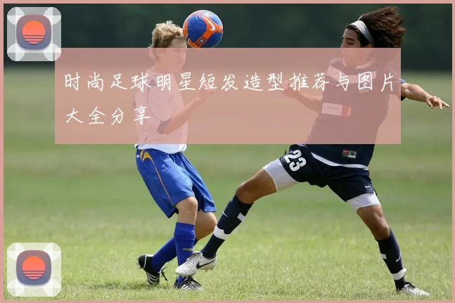 时尚足球明星短发造型推荐与图片大全分享
