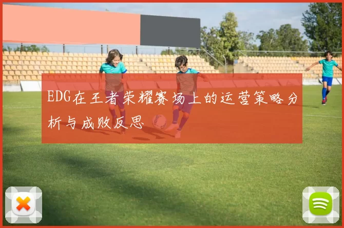 EDG在王者荣耀赛场上的运营策略分析与成败反思