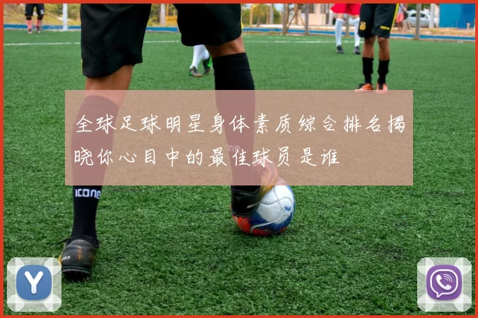 全球足球明星身体素质综合排名揭晓你心目中的最佳球员是谁