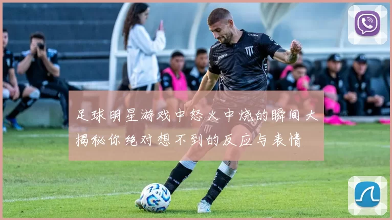 足球明星游戏中怒火中烧的瞬间大揭秘你绝对想不到的反应与表情
