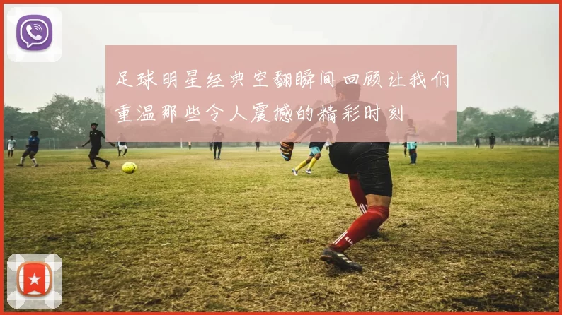 足球明星经典空翻瞬间回顾让我们重温那些令人震撼的精彩时刻