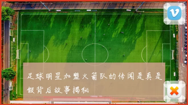 足球明星加盟火箭队的传闻是真是假背后故事揭秘