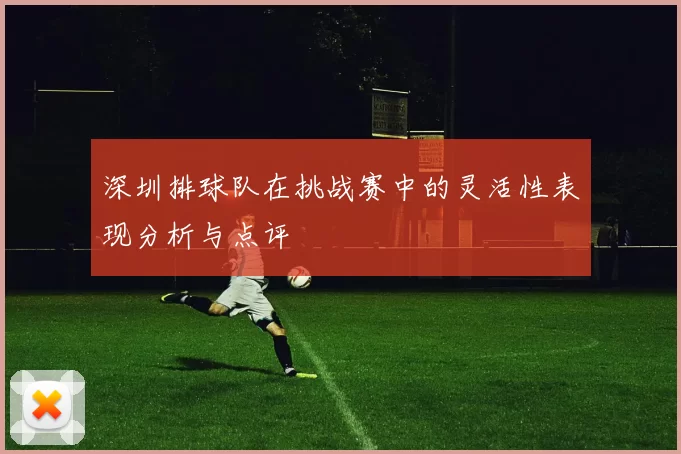 深圳排球队在挑战赛中的灵活性表现分析与点评