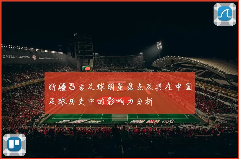 新疆昌吉足球明星盘点及其在中国足球历史中的影响力分析