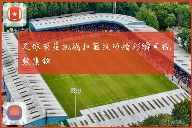 足球明星挑战扣篮技巧精彩瞬间视频集锦