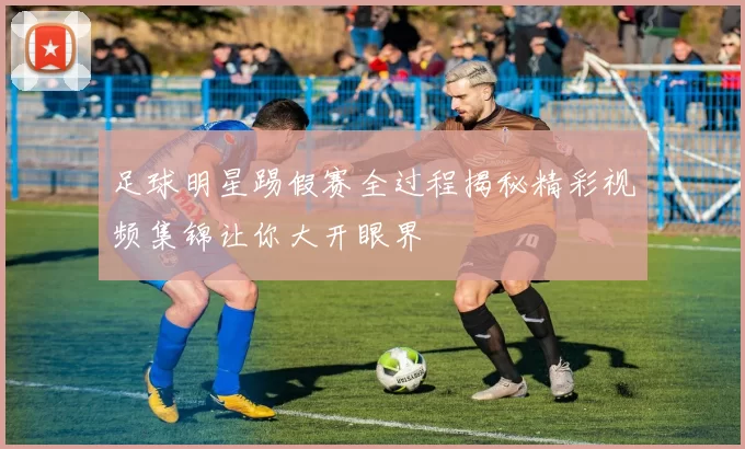 足球明星踢假赛全过程揭秘精彩视频集锦让你大开眼界