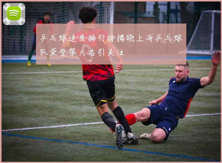 乒乓球速度排行榜揭晓上海乒乓球队荣登第九名引关注