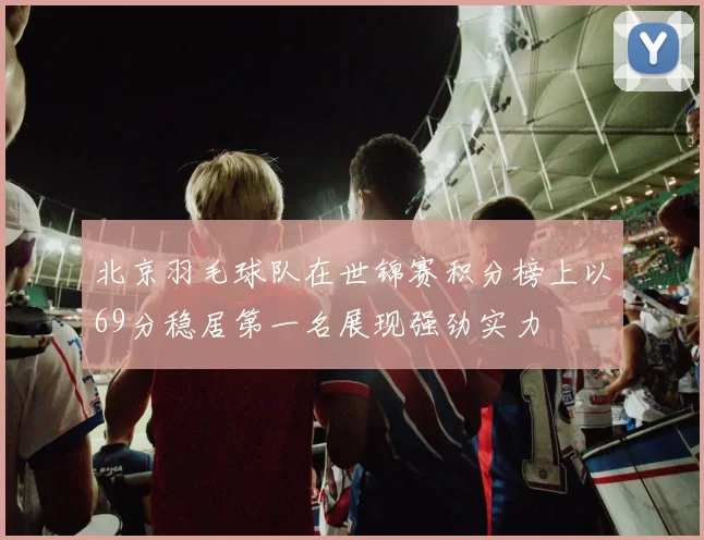北京羽毛球队在世锦赛积分榜上以69分稳居第一名展现强劲实力