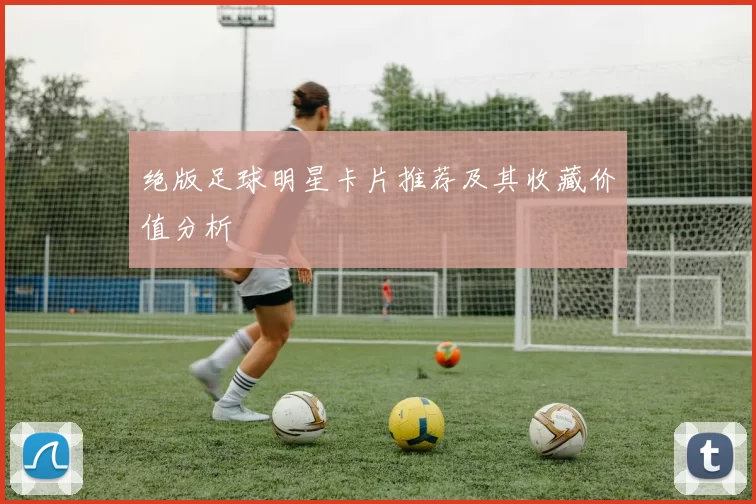 绝版足球明星卡片推荐及其收藏价值分析